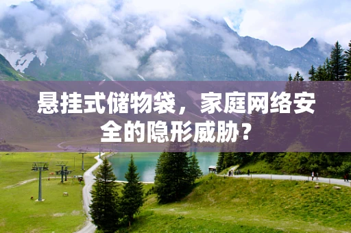 悬挂式储物袋，家庭网络安全的隐形威胁？