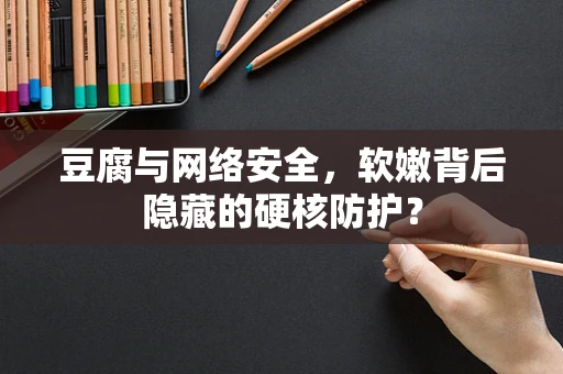 豆腐与网络安全，软嫩背后隐藏的硬核防护？