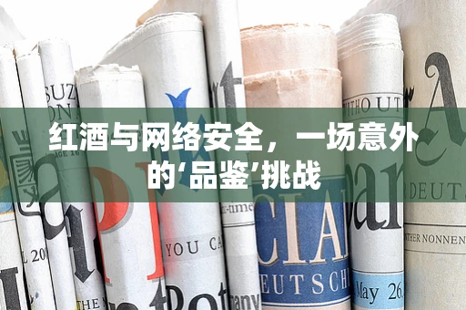 红酒与网络安全，一场意外的‘品鉴’挑战