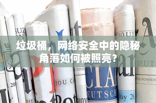 垃圾桶，网络安全中的隐秘角落如何被照亮？