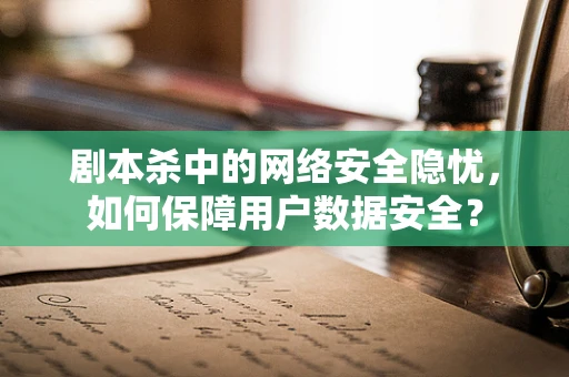 剧本杀中的网络安全隐忧，如何保障用户数据安全？