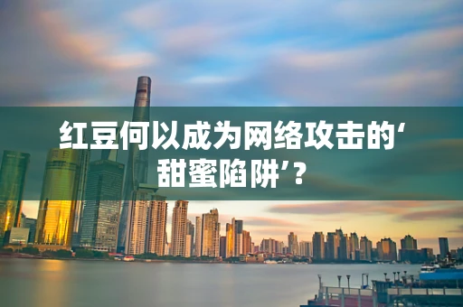 红豆何以成为网络攻击的‘甜蜜陷阱’？