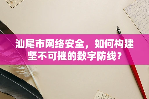 汕尾市网络安全，如何构建坚不可摧的数字防线？