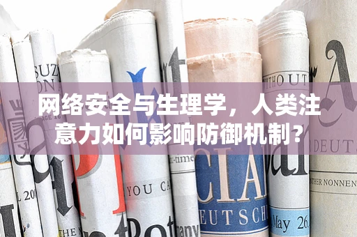 网络安全与生理学，人类注意力如何影响防御机制？