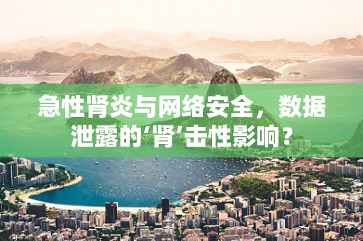 急性肾炎与网络安全，数据泄露的‘肾’击性影响？