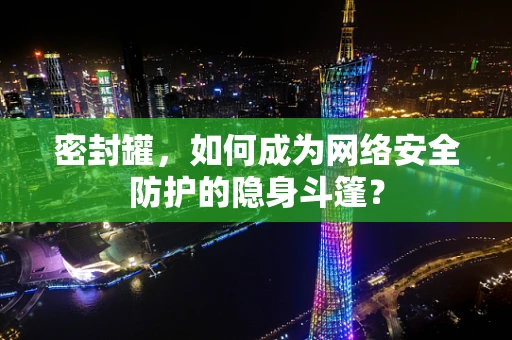 密封罐，如何成为网络安全防护的隐身斗篷？
