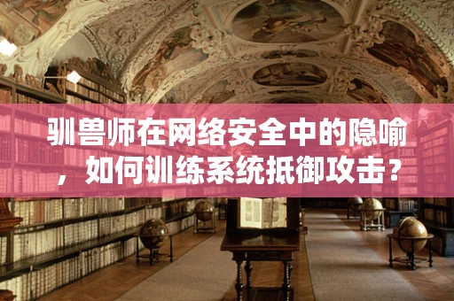 驯兽师在网络安全中的隐喻，如何训练系统抵御攻击？
