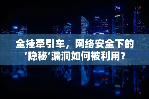 全挂牵引车，网络安全下的‘隐秘’漏洞如何被利用？