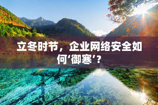 立冬时节，企业网络安全如何‘御寒’？
