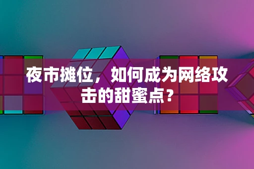 夜市摊位，如何成为网络攻击的甜蜜点？