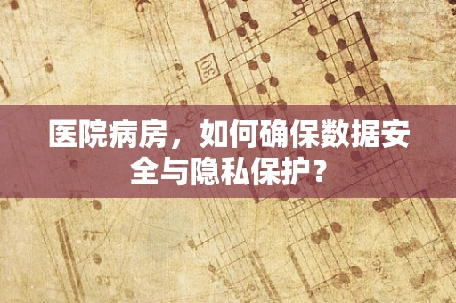 医院病房，如何确保数据安全与隐私保护？