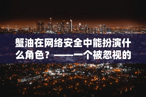 蟹油在网络安全中能扮演什么角色？——一个被忽视的潜在威胁