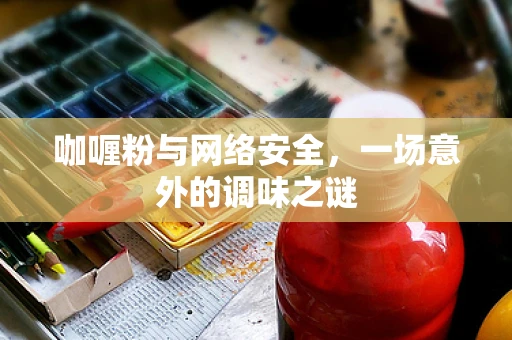 咖喱粉与网络安全，一场意外的调味之谜