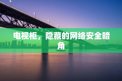 电视柜，隐藏的网络安全暗角