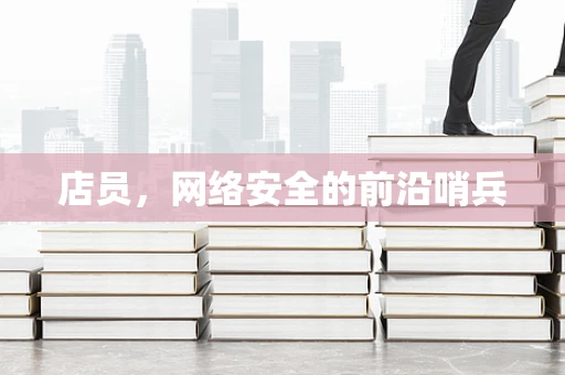 店员，网络安全的前沿哨兵
