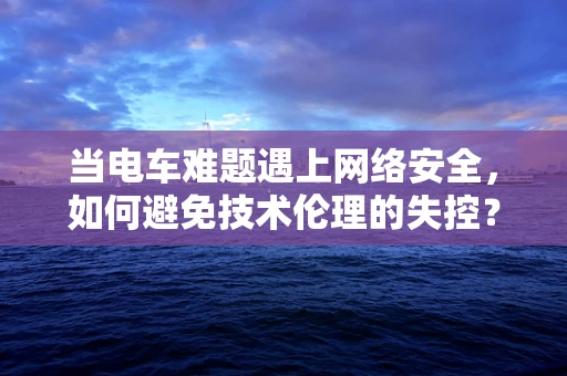 当电车难题遇上网络安全，如何避免技术伦理的失控？