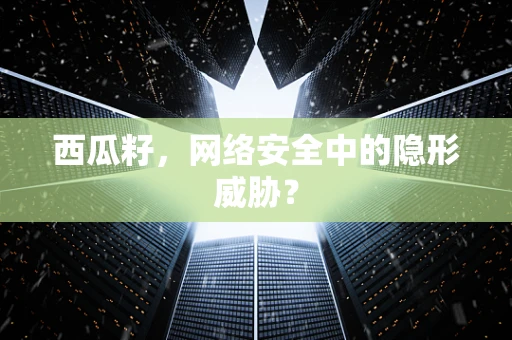 西瓜籽，网络安全中的隐形威胁？