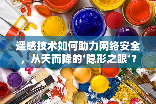 遥感技术如何助力网络安全，从天而降的‘隐形之眼’？