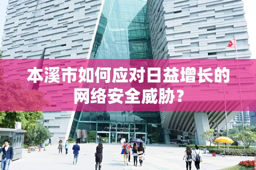 本溪市如何应对日益增长的网络安全威胁？