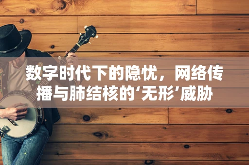 数字时代下的隐忧，网络传播与肺结核的‘无形’威胁