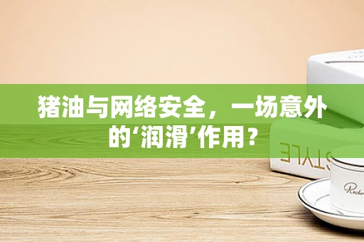 猪油与网络安全，一场意外的‘润滑’作用？