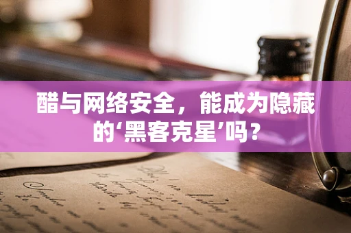 醋与网络安全，能成为隐藏的‘黑客克星’吗？