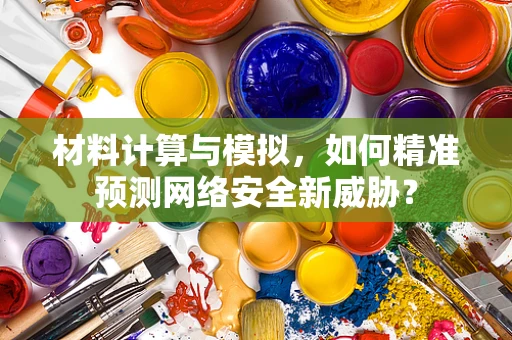 材料计算与模拟，如何精准预测网络安全新威胁？