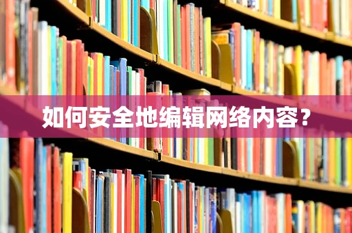 如何安全地编辑网络内容？