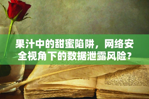 果汁中的甜蜜陷阱，网络安全视角下的数据泄露风险？