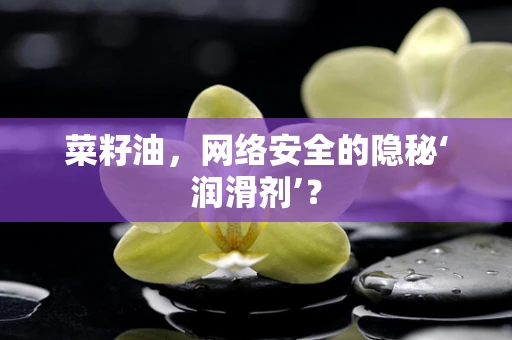 菜籽油，网络安全的隐秘‘润滑剂’？
