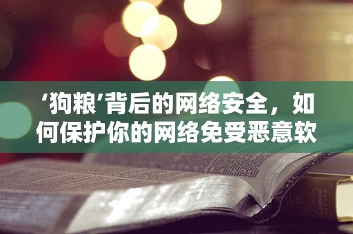 ‘狗粮’背后的网络安全，如何保护你的网络免受恶意软件攻击？