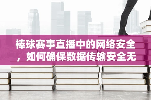 棒球赛事直播中的网络安全，如何确保数据传输安全无虞？
