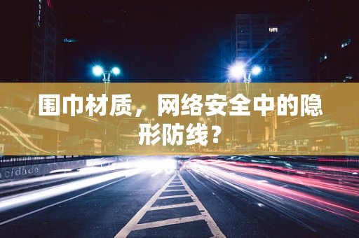 围巾材质，网络安全中的隐形防线？