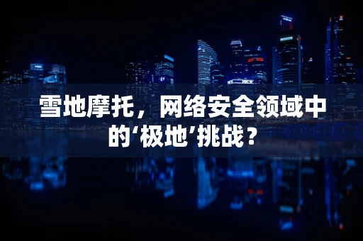 雪地摩托，网络安全领域中的‘极地’挑战？