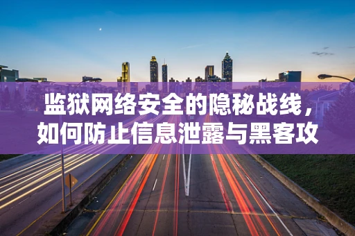 监狱网络安全的隐秘战线，如何防止信息泄露与黑客攻击？
