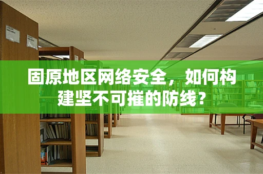 固原地区网络安全，如何构建坚不可摧的防线？