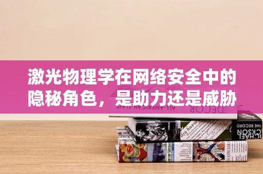 激光物理学在网络安全中的隐秘角色，是助力还是威胁？