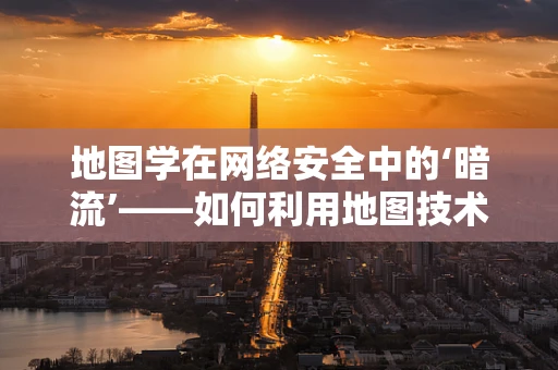 地图学在网络安全中的‘暗流’——如何利用地图技术防范网络攻击？