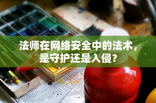 法师在网络安全中的法术，是守护还是入侵？