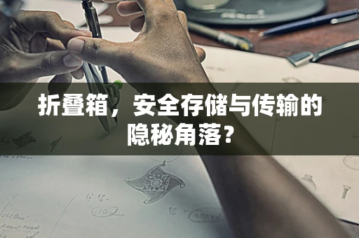 折叠箱，安全存储与传输的隐秘角落？
