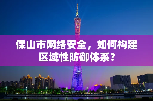 保山市网络安全，如何构建区域性防御体系？