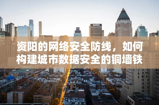 资阳的网络安全防线，如何构建城市数据安全的铜墙铁壁？