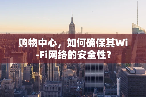 购物中心，如何确保其Wi-Fi网络的安全性？