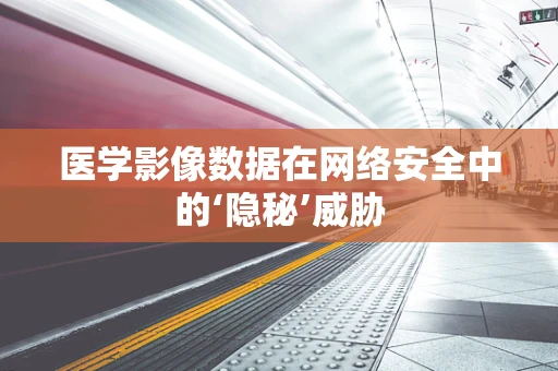 医学影像数据在网络安全中的‘隐秘’威胁