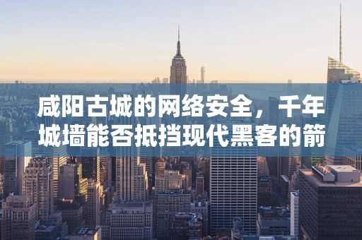 咸阳古城的网络安全，千年城墙能否抵挡现代黑客的箭雨？