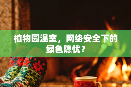 植物园温室，网络安全下的绿色隐忧？