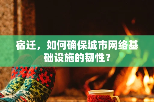 宿迁，如何确保城市网络基础设施的韧性？
