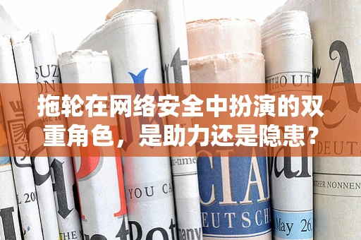 拖轮在网络安全中扮演的双重角色，是助力还是隐患？