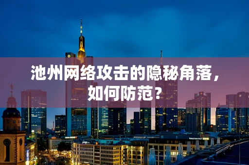 池州网络攻击的隐秘角落，如何防范？