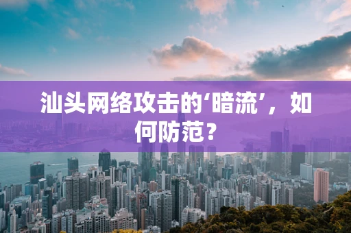 汕头网络攻击的‘暗流’，如何防范？